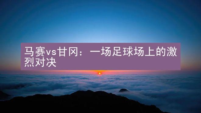 马赛vs甘冈：一场足球场上的激烈对决